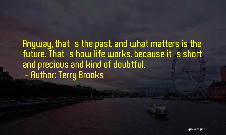 Terry Brooks Quotes: Anyway, That's The Past, And What Matters Is The Future. That's How Life Works, Because It's Short And Precious And