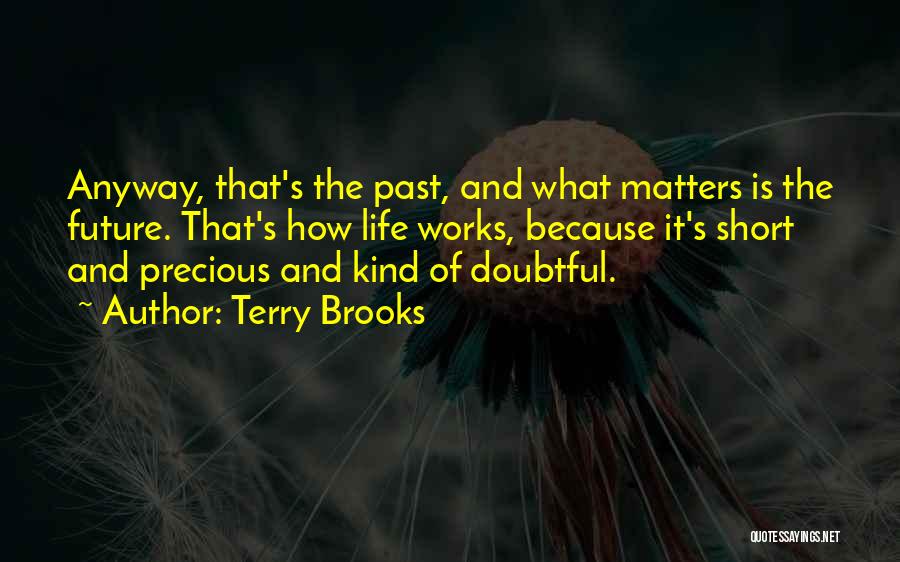 Terry Brooks Quotes: Anyway, That's The Past, And What Matters Is The Future. That's How Life Works, Because It's Short And Precious And