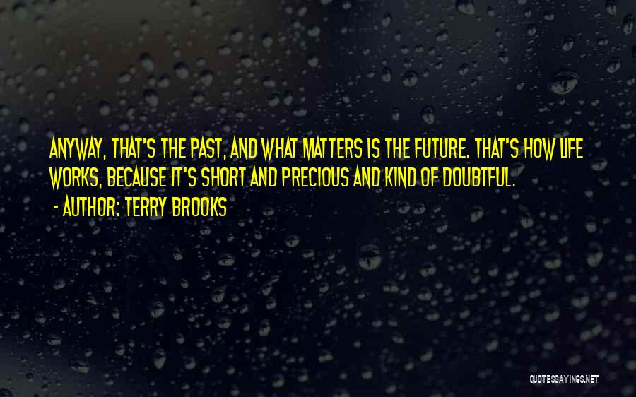 Terry Brooks Quotes: Anyway, That's The Past, And What Matters Is The Future. That's How Life Works, Because It's Short And Precious And