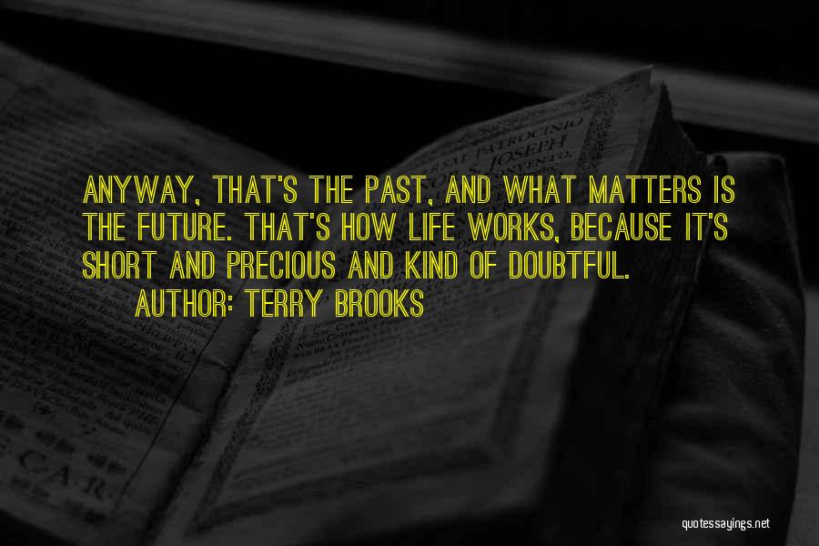 Terry Brooks Quotes: Anyway, That's The Past, And What Matters Is The Future. That's How Life Works, Because It's Short And Precious And