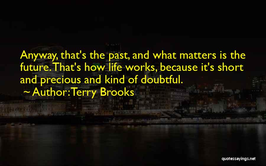 Terry Brooks Quotes: Anyway, That's The Past, And What Matters Is The Future. That's How Life Works, Because It's Short And Precious And