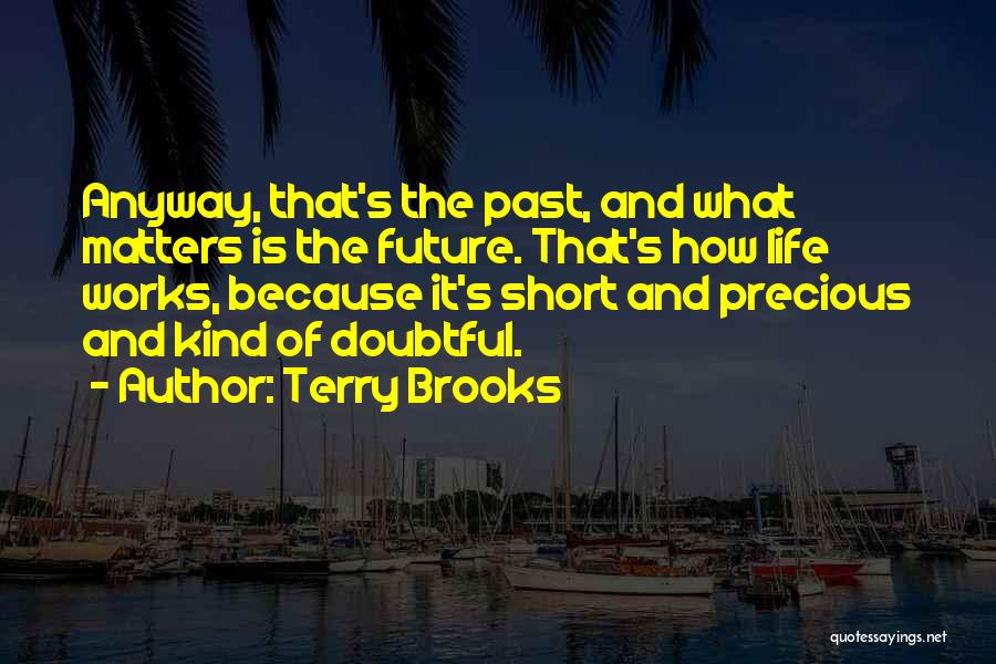 Terry Brooks Quotes: Anyway, That's The Past, And What Matters Is The Future. That's How Life Works, Because It's Short And Precious And