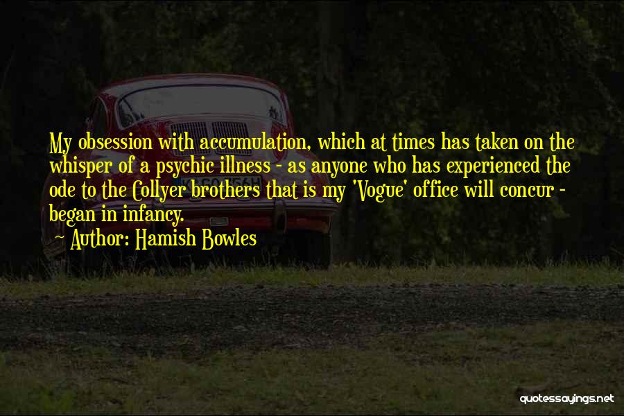 Hamish Bowles Quotes: My Obsession With Accumulation, Which At Times Has Taken On The Whisper Of A Psychic Illness - As Anyone Who