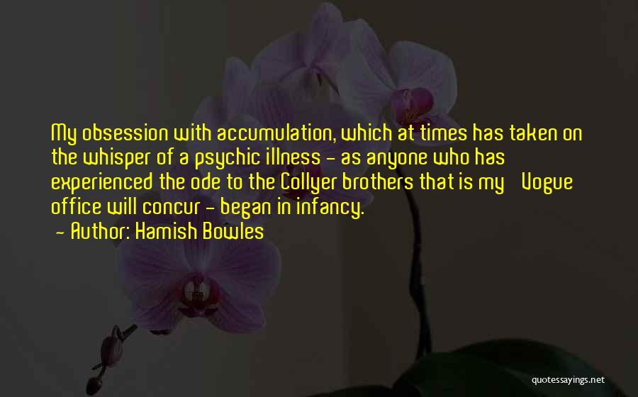 Hamish Bowles Quotes: My Obsession With Accumulation, Which At Times Has Taken On The Whisper Of A Psychic Illness - As Anyone Who