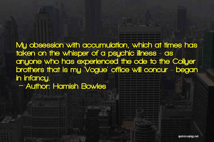 Hamish Bowles Quotes: My Obsession With Accumulation, Which At Times Has Taken On The Whisper Of A Psychic Illness - As Anyone Who