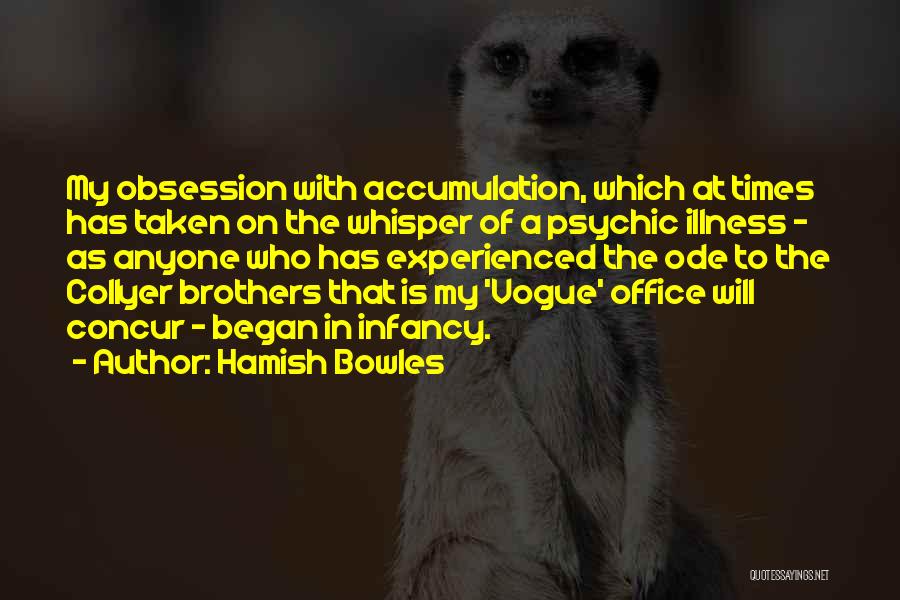 Hamish Bowles Quotes: My Obsession With Accumulation, Which At Times Has Taken On The Whisper Of A Psychic Illness - As Anyone Who