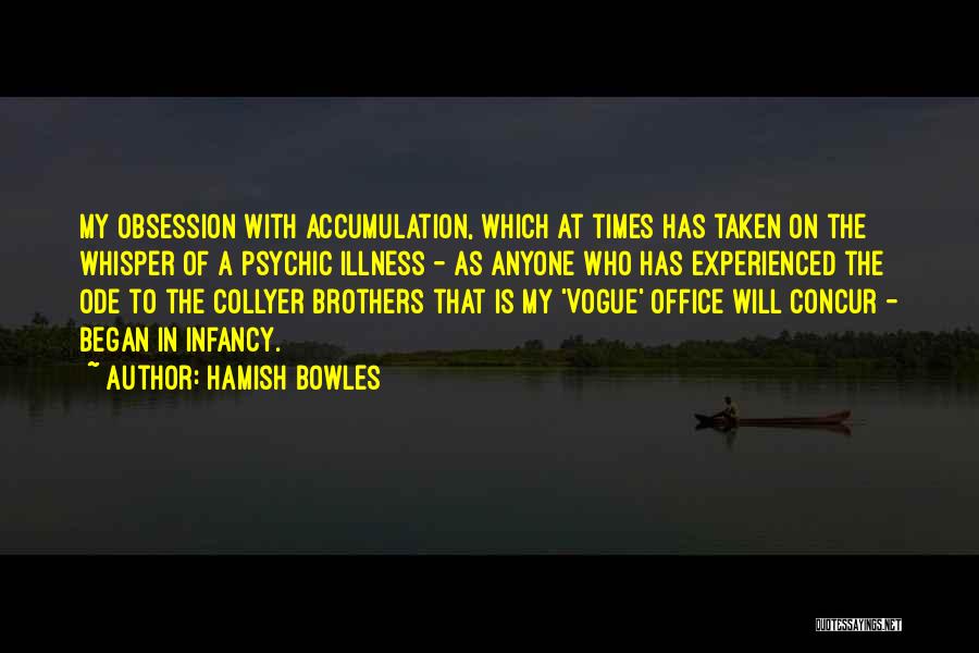 Hamish Bowles Quotes: My Obsession With Accumulation, Which At Times Has Taken On The Whisper Of A Psychic Illness - As Anyone Who