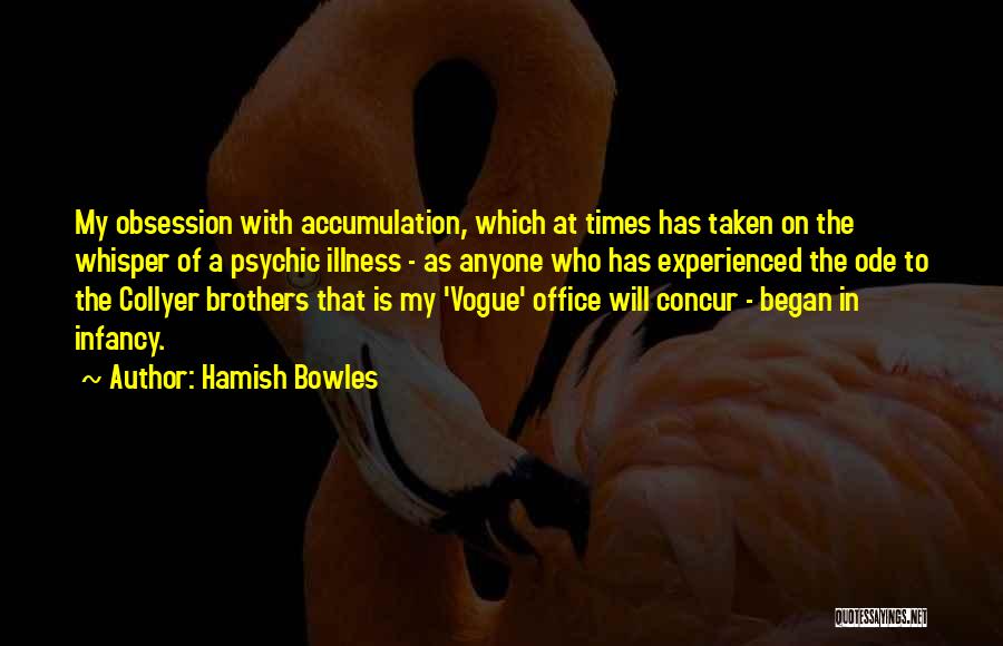 Hamish Bowles Quotes: My Obsession With Accumulation, Which At Times Has Taken On The Whisper Of A Psychic Illness - As Anyone Who