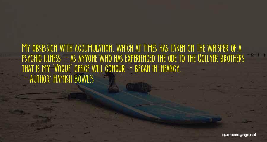 Hamish Bowles Quotes: My Obsession With Accumulation, Which At Times Has Taken On The Whisper Of A Psychic Illness - As Anyone Who