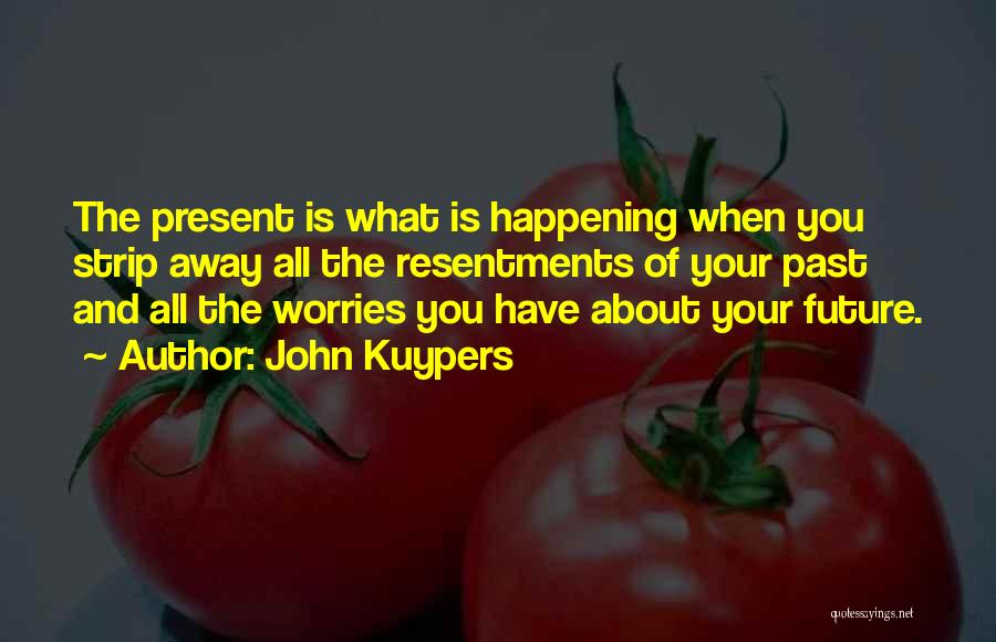 John Kuypers Quotes: The Present Is What Is Happening When You Strip Away All The Resentments Of Your Past And All The Worries