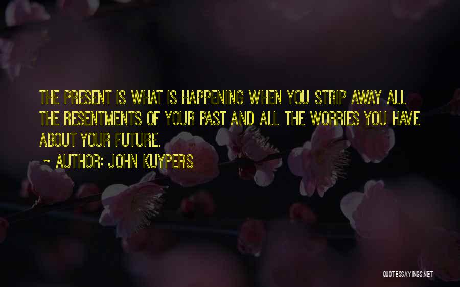 John Kuypers Quotes: The Present Is What Is Happening When You Strip Away All The Resentments Of Your Past And All The Worries