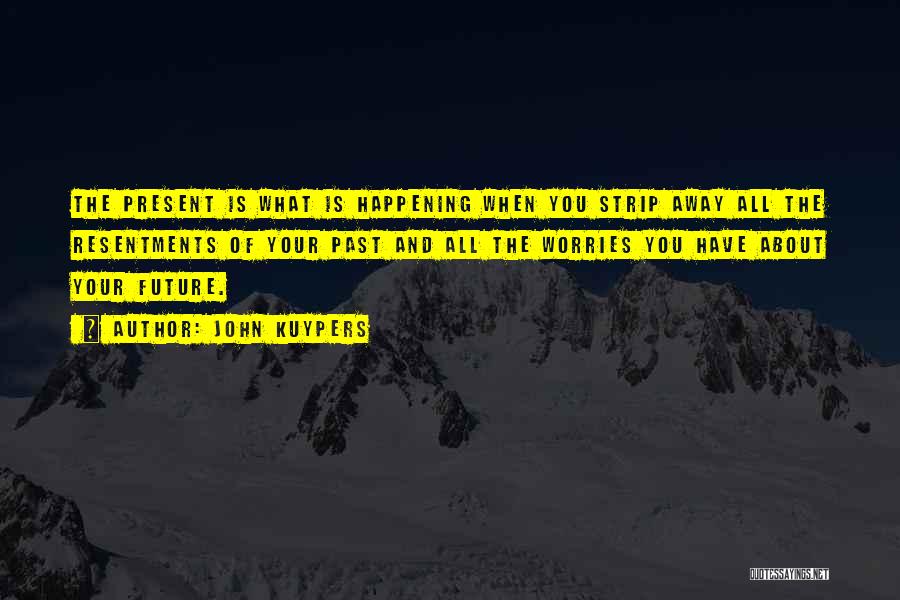 John Kuypers Quotes: The Present Is What Is Happening When You Strip Away All The Resentments Of Your Past And All The Worries