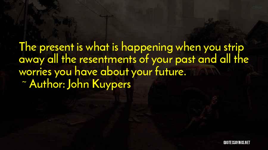 John Kuypers Quotes: The Present Is What Is Happening When You Strip Away All The Resentments Of Your Past And All The Worries