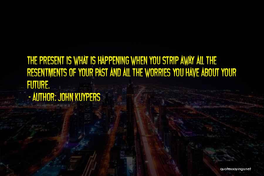 John Kuypers Quotes: The Present Is What Is Happening When You Strip Away All The Resentments Of Your Past And All The Worries