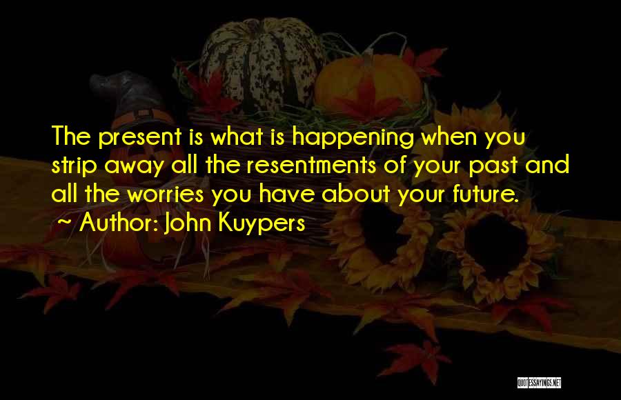 John Kuypers Quotes: The Present Is What Is Happening When You Strip Away All The Resentments Of Your Past And All The Worries