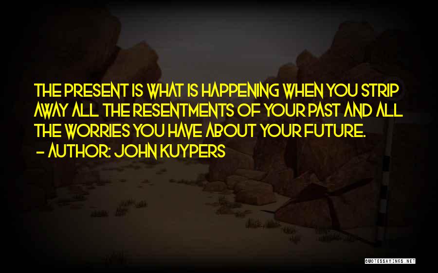 John Kuypers Quotes: The Present Is What Is Happening When You Strip Away All The Resentments Of Your Past And All The Worries