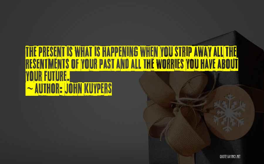 John Kuypers Quotes: The Present Is What Is Happening When You Strip Away All The Resentments Of Your Past And All The Worries