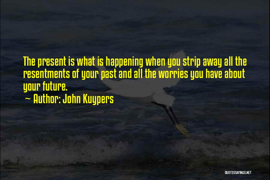 John Kuypers Quotes: The Present Is What Is Happening When You Strip Away All The Resentments Of Your Past And All The Worries