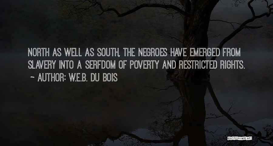 W.E.B. Du Bois Quotes: North As Well As South, The Negroes Have Emerged From Slavery Into A Serfdom Of Poverty And Restricted Rights.