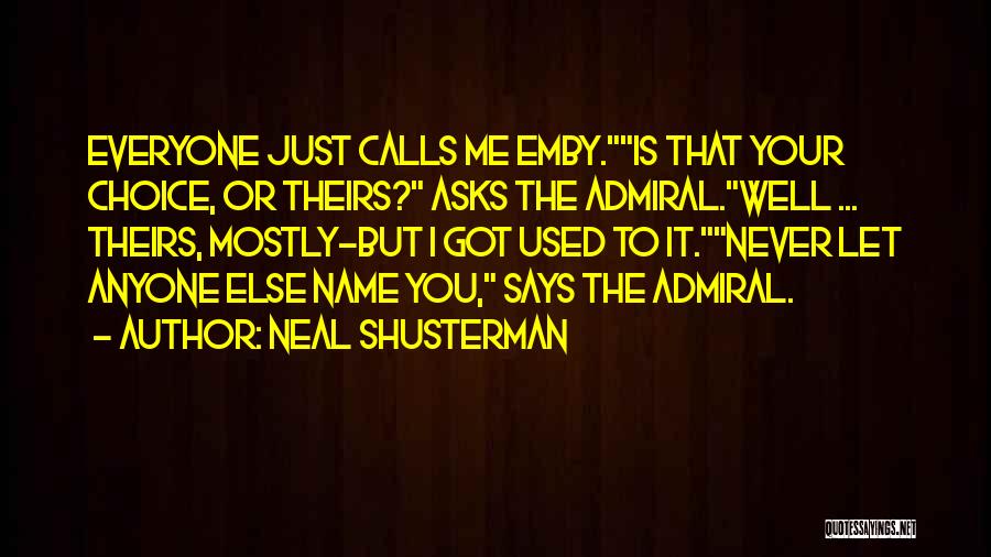 Neal Shusterman Quotes: Everyone Just Calls Me Emby.is That Your Choice, Or Theirs? Asks The Admiral.well ... Theirs, Mostly-but I Got Used To