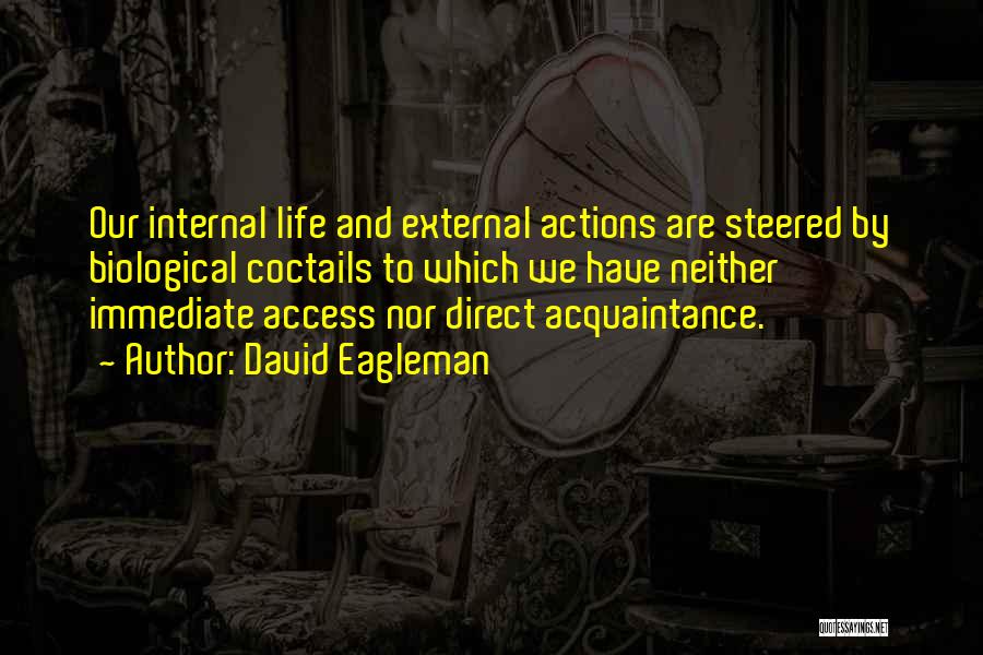 David Eagleman Quotes: Our Internal Life And External Actions Are Steered By Biological Coctails To Which We Have Neither Immediate Access Nor Direct