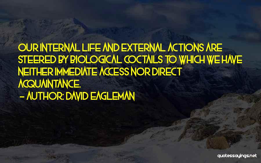 David Eagleman Quotes: Our Internal Life And External Actions Are Steered By Biological Coctails To Which We Have Neither Immediate Access Nor Direct