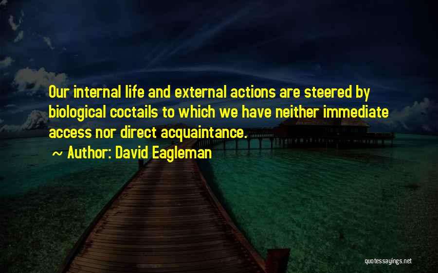 David Eagleman Quotes: Our Internal Life And External Actions Are Steered By Biological Coctails To Which We Have Neither Immediate Access Nor Direct