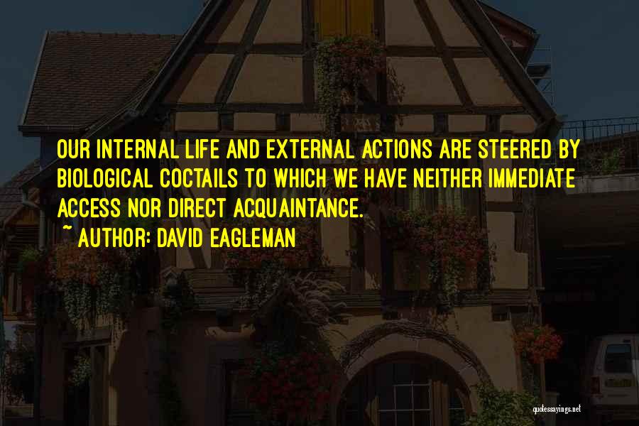 David Eagleman Quotes: Our Internal Life And External Actions Are Steered By Biological Coctails To Which We Have Neither Immediate Access Nor Direct