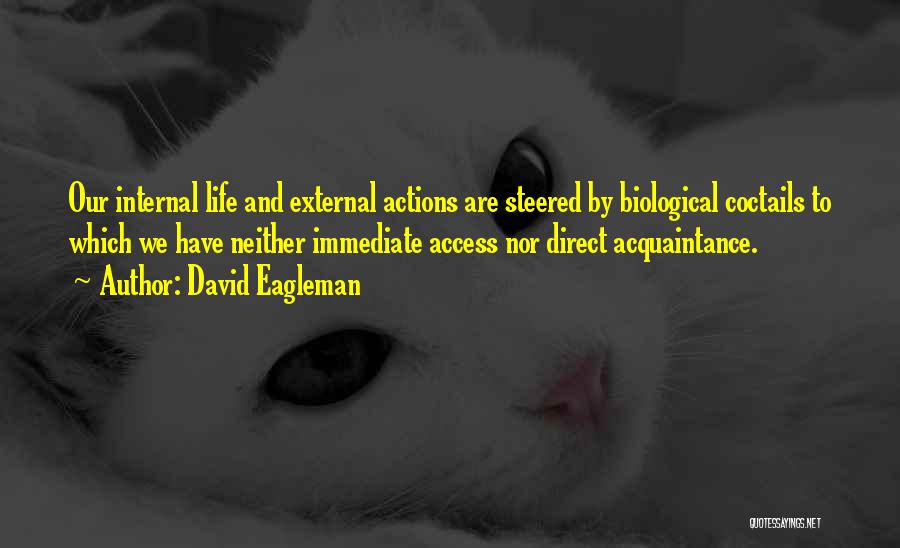 David Eagleman Quotes: Our Internal Life And External Actions Are Steered By Biological Coctails To Which We Have Neither Immediate Access Nor Direct