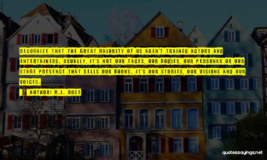 M.J. Rose Quotes: Recognize That The Great Majority Of Us Aren't Trained Actors And Entertainers. Usually, It's Not Our Faces, Our Bodies, Our