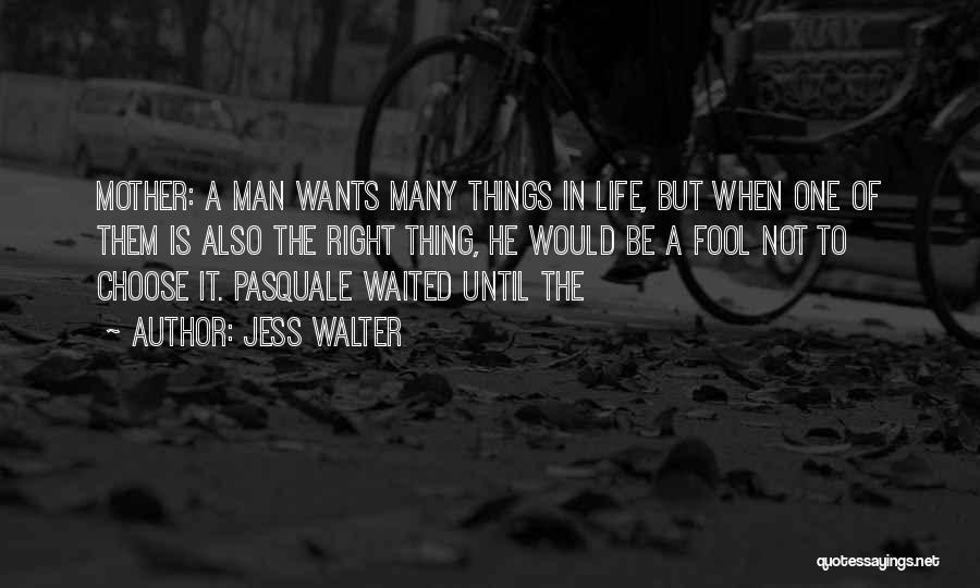 Jess Walter Quotes: Mother: A Man Wants Many Things In Life, But When One Of Them Is Also The Right Thing, He Would