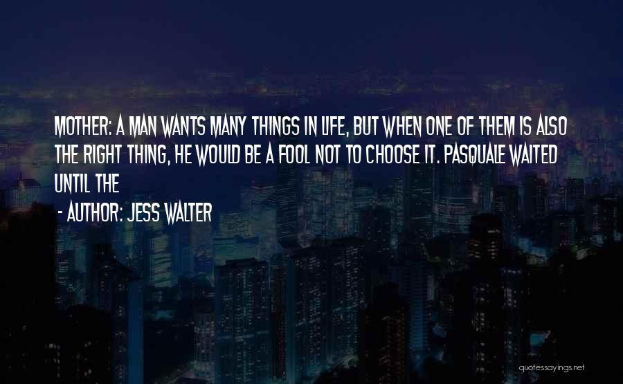 Jess Walter Quotes: Mother: A Man Wants Many Things In Life, But When One Of Them Is Also The Right Thing, He Would