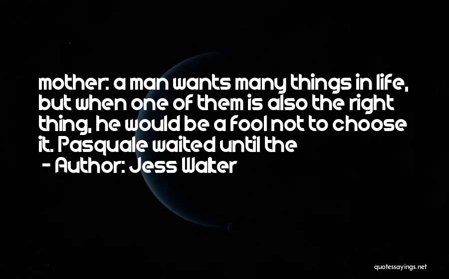 Jess Walter Quotes: Mother: A Man Wants Many Things In Life, But When One Of Them Is Also The Right Thing, He Would