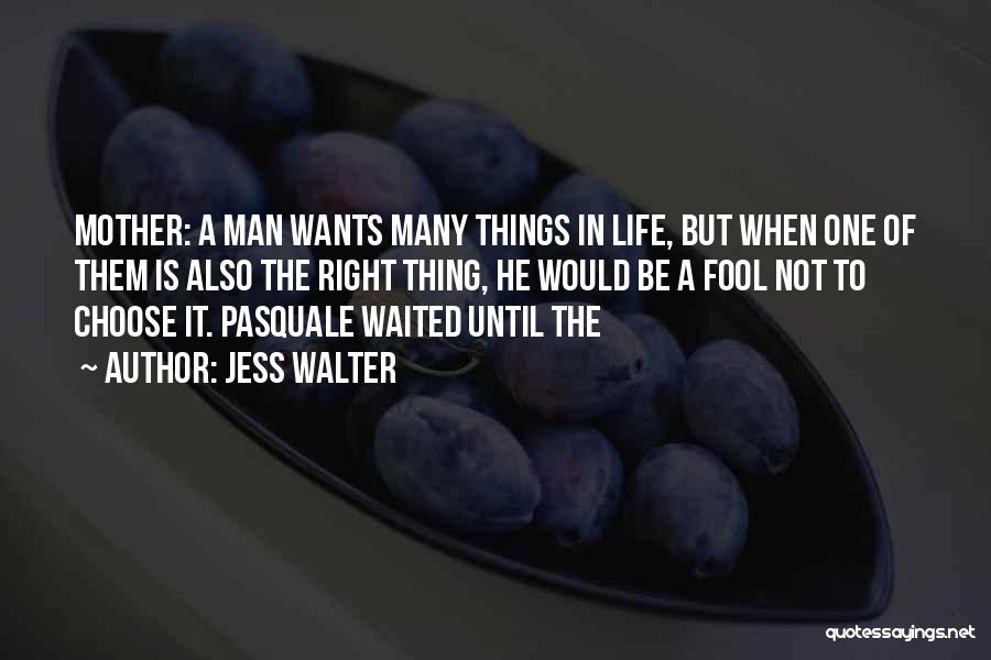 Jess Walter Quotes: Mother: A Man Wants Many Things In Life, But When One Of Them Is Also The Right Thing, He Would