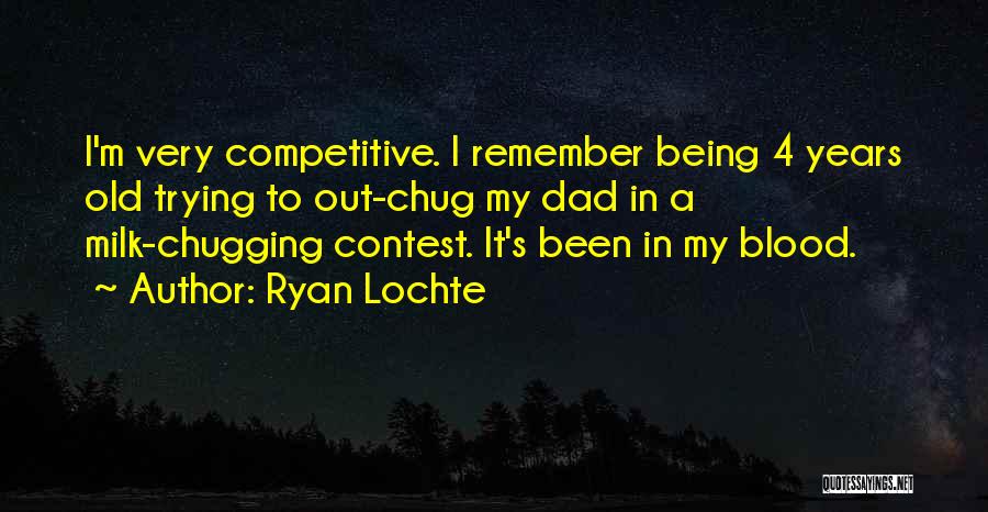 Ryan Lochte Quotes: I'm Very Competitive. I Remember Being 4 Years Old Trying To Out-chug My Dad In A Milk-chugging Contest. It's Been