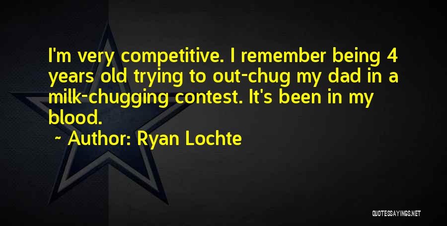 Ryan Lochte Quotes: I'm Very Competitive. I Remember Being 4 Years Old Trying To Out-chug My Dad In A Milk-chugging Contest. It's Been