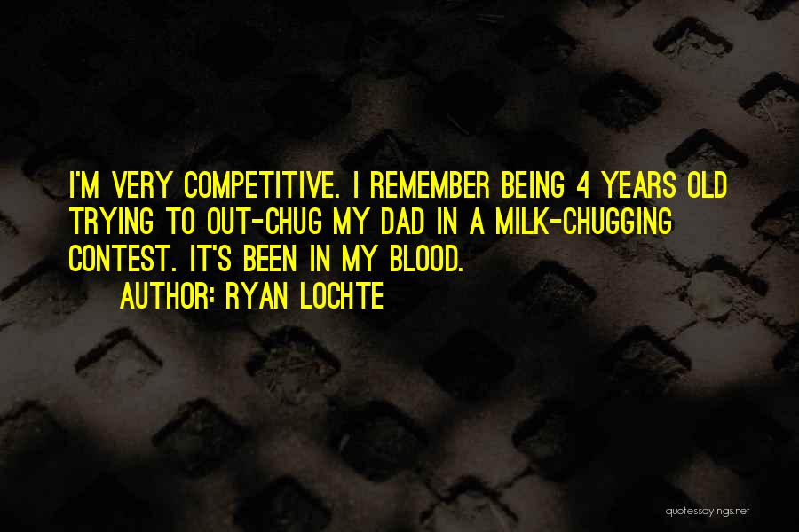 Ryan Lochte Quotes: I'm Very Competitive. I Remember Being 4 Years Old Trying To Out-chug My Dad In A Milk-chugging Contest. It's Been