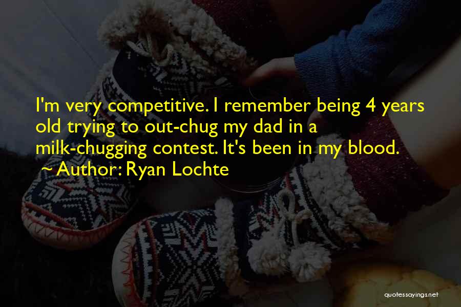 Ryan Lochte Quotes: I'm Very Competitive. I Remember Being 4 Years Old Trying To Out-chug My Dad In A Milk-chugging Contest. It's Been