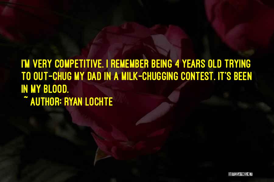 Ryan Lochte Quotes: I'm Very Competitive. I Remember Being 4 Years Old Trying To Out-chug My Dad In A Milk-chugging Contest. It's Been