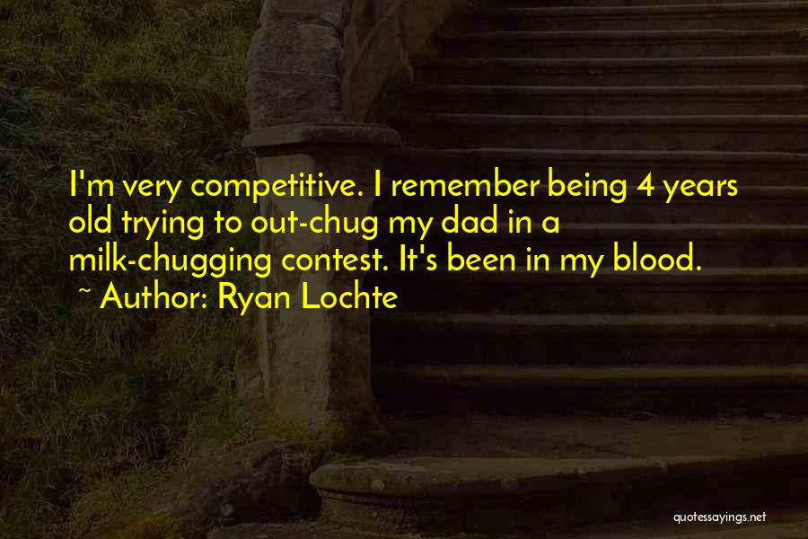Ryan Lochte Quotes: I'm Very Competitive. I Remember Being 4 Years Old Trying To Out-chug My Dad In A Milk-chugging Contest. It's Been