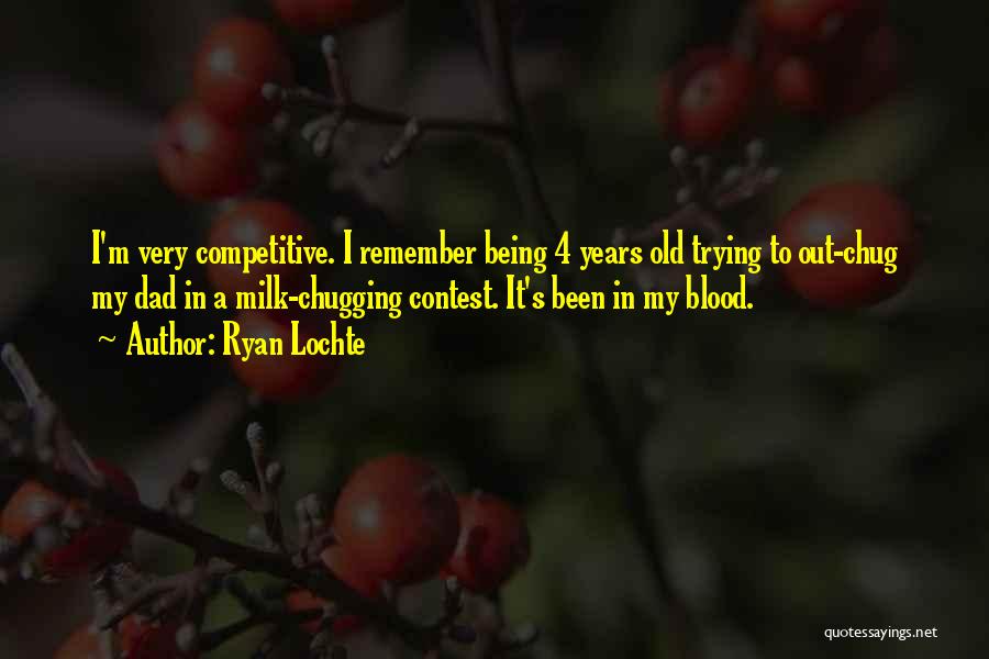 Ryan Lochte Quotes: I'm Very Competitive. I Remember Being 4 Years Old Trying To Out-chug My Dad In A Milk-chugging Contest. It's Been
