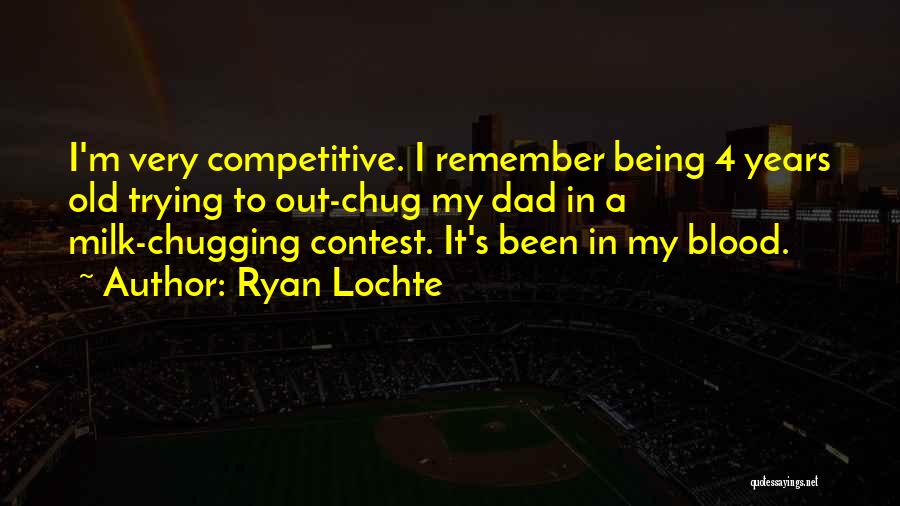 Ryan Lochte Quotes: I'm Very Competitive. I Remember Being 4 Years Old Trying To Out-chug My Dad In A Milk-chugging Contest. It's Been
