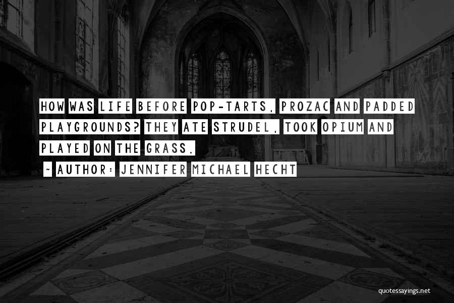 Jennifer Michael Hecht Quotes: How Was Life Before Pop-tarts, Prozac And Padded Playgrounds? They Ate Strudel, Took Opium And Played On The Grass.