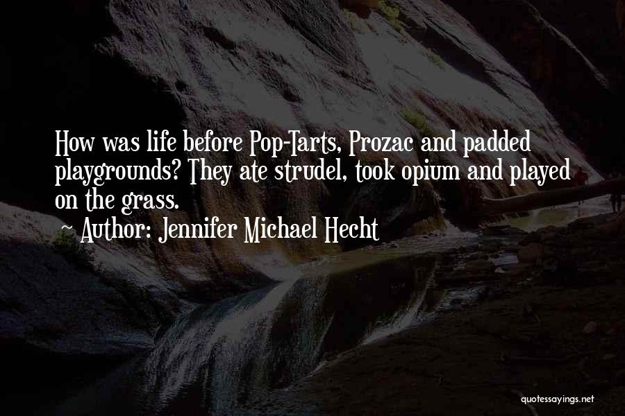 Jennifer Michael Hecht Quotes: How Was Life Before Pop-tarts, Prozac And Padded Playgrounds? They Ate Strudel, Took Opium And Played On The Grass.