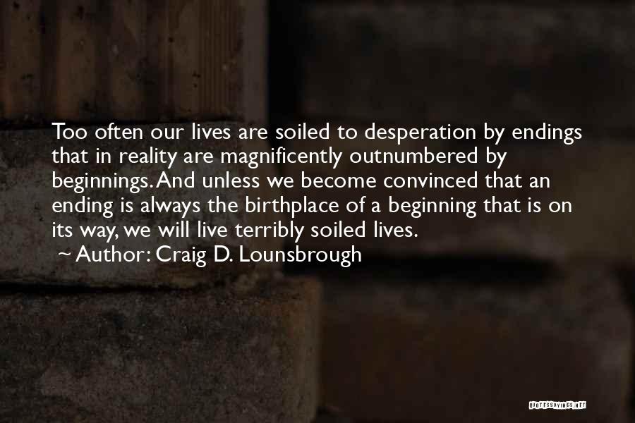 Craig D. Lounsbrough Quotes: Too Often Our Lives Are Soiled To Desperation By Endings That In Reality Are Magnificently Outnumbered By Beginnings. And Unless