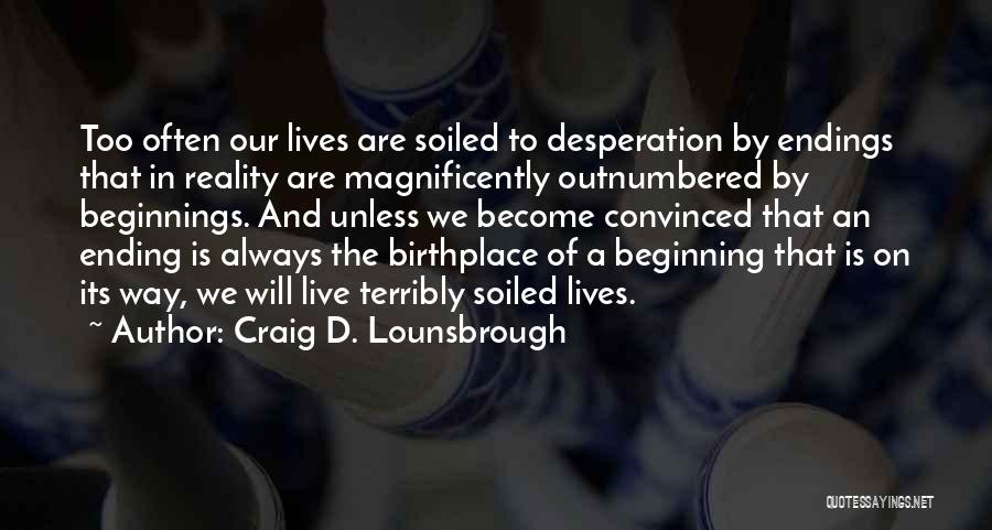 Craig D. Lounsbrough Quotes: Too Often Our Lives Are Soiled To Desperation By Endings That In Reality Are Magnificently Outnumbered By Beginnings. And Unless