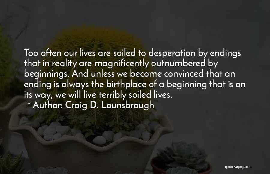 Craig D. Lounsbrough Quotes: Too Often Our Lives Are Soiled To Desperation By Endings That In Reality Are Magnificently Outnumbered By Beginnings. And Unless