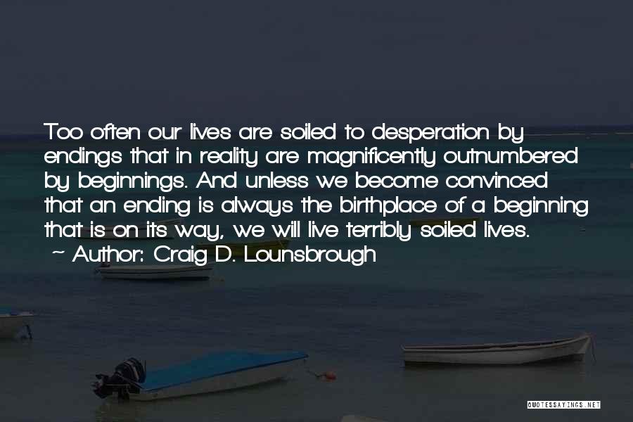 Craig D. Lounsbrough Quotes: Too Often Our Lives Are Soiled To Desperation By Endings That In Reality Are Magnificently Outnumbered By Beginnings. And Unless