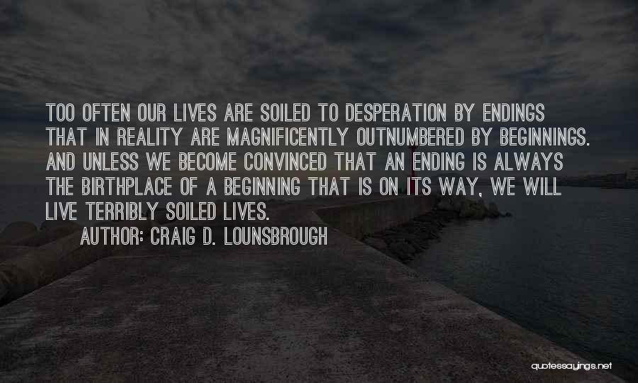 Craig D. Lounsbrough Quotes: Too Often Our Lives Are Soiled To Desperation By Endings That In Reality Are Magnificently Outnumbered By Beginnings. And Unless