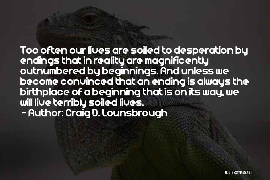 Craig D. Lounsbrough Quotes: Too Often Our Lives Are Soiled To Desperation By Endings That In Reality Are Magnificently Outnumbered By Beginnings. And Unless